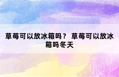 草莓可以放冰箱吗？ 草莓可以放冰箱吗冬天